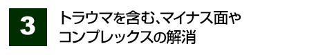 トラウマを含む、マイナス面やコンプレックスの解消