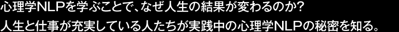 心理学NLPを学ぶことで、なぜ人生の結果が変わるのか？人生と仕事が充実している人たちが実践中の心理学NLPの秘密を知る